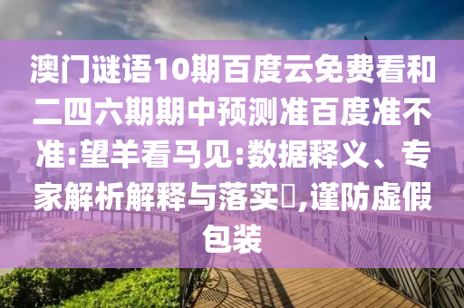 澳门谜语10期百度云免费看和二四六期期中预测准百度准不准:望羊看马见:数据释义、专家解析解释与落实,谨防虚假包装