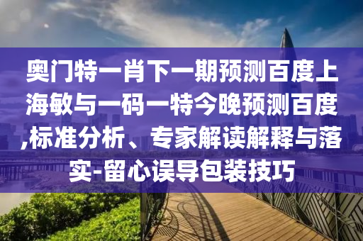 奥门特一肖下一期预测百度上海敏与一码一特今晚预测百度,标准分析、专家解读解释与落实-留心误导包装技巧