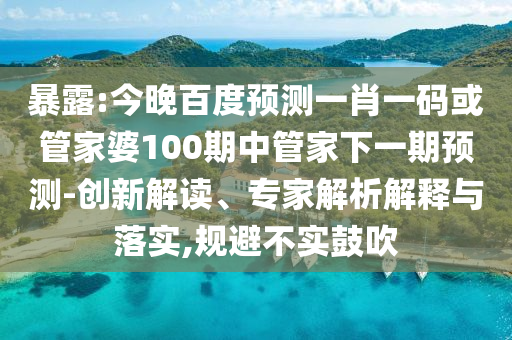 暴露:今晚百度预测一肖一码或管家婆100期中管家下一期预测-创新解读、专家解析解释与落实,规避不实鼓吹
