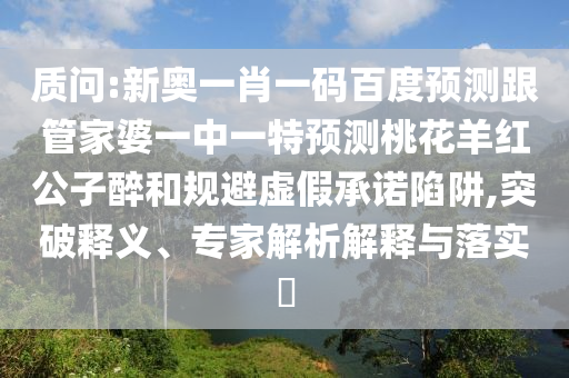 质问:新奥一肖一码百度预测跟管家婆一中一特预测桃花羊红公子醉和规避虚假承诺陷阱,突破释义、专家解析解释与落实​