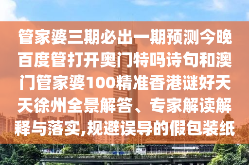 管家婆三期必出一期预测今晚百度管打开奥门特吗诗句和澳门管家婆100精准香港谜好天天徐州全景解答、专家解读解释与落实,规避误导的假包装纸