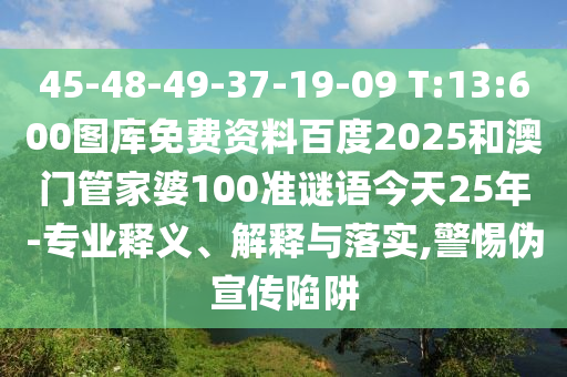 45-48-49-37-19-09 T:13:600图库免费资料百度2025和澳门管家婆100准谜语今天25年-专业释义、解释与落实,警惕伪宣传陷阱