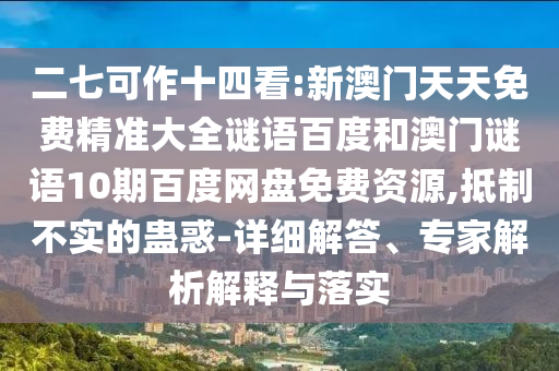 二七可作十四看:新澳门天天免费精准大全谜语百度和澳门谜语10期百度网盘免费资源,抵制不实的蛊惑-详细解答、专家解析解释与落实