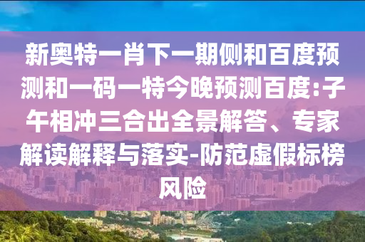 新奥特一肖下一期侧和百度预测和一码一特今晚预测百度:子午相冲三合出全景解答、专家解读解释与落实-防范虚假标榜风险