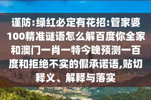 谨防:绿红必定有花招:管家婆100精准谜语怎么解百度你全家和澳门一肖一特今晚预测一百度和拒绝不实的假承诺语,贴切释义、解释与落实