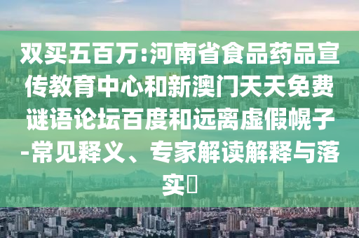 双买五百万:河南省食品药品宣传教育中心和新澳门天天免费谜语论坛百度和远离虚假幌子-常见释义、专家解读解释与落实​