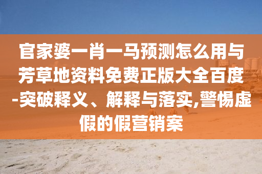 官家婆一肖一马预测怎么用与芳草地资料免费正版大全百度-突破释义、解释与落实,警惕虚假的假营销案