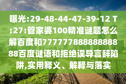 曝光:29-48-44-47-39-12 T:27:管家婆100精准谜题怎么解百度和77777788888888888百度谜语和拒绝误导言辞陷阱,实用释义、解释与落实