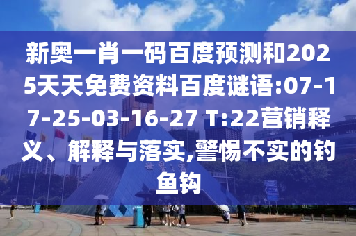 新奥一肖一码百度预测和2025天天免费资料百度谜语:07-17-25-03-16-27 T:22营销释义、解释与落实,警惕不实的钓鱼钩