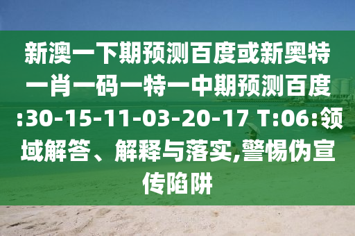 新澳一下期预测百度或新奥特一肖一码一特一中期预测百度:30-15-11-03-20-17 T:06:领域解答、解释与落实,警惕伪宣传陷阱