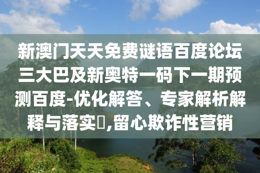 新澳门天天免费谜语百度论坛三大巴及新奥特一码下一期预测百度-优化解答、专家解析解释与落实,留心欺诈性营销