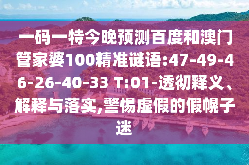 一码一特今晚预测百度和澳门管家婆100精准谜语:47-49-46-26-40-33 T:01-透彻释义、解释与落实,警惕虚假的假幌子迷