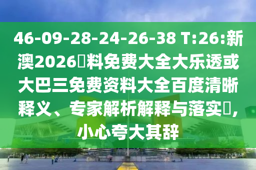 46-09-28-24-26-38 T:26:新澳2026資料免费大全大乐透或大巴三免费资料大全百度清晰释义、专家解析解释与落实,小心夸大其辞