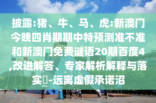 披露:猪、牛、马、虎:新澳门今晚四肖期期中特预测准不准和新澳门免费谜语20期百度4,改进解答、专家解析解释与落实​-远离虚假承诺沼