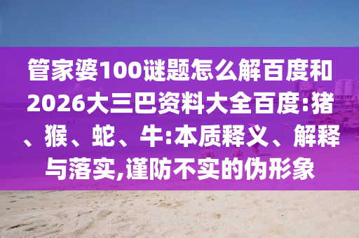 管家婆100谜题怎么解百度和2026大三巴资料大全百度:猪、猴、蛇、牛:本质释义、解释与落实,谨防不实的伪形象