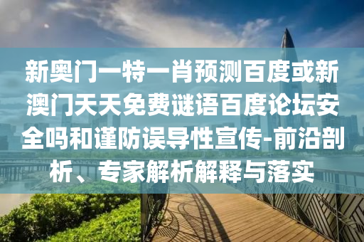 新奥门一特一肖预测百度或新澳门天天免费谜语百度论坛安全吗和谨防误导性宣传-前沿剖析、专家解析解释与落实