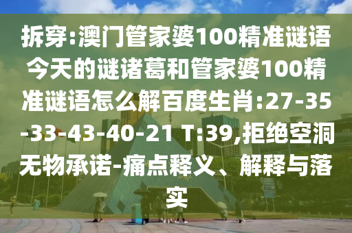拆穿:澳门管家婆100精准谜语今天的谜诸葛和管家婆100精准谜语怎么解百度生肖:27-35-33-43-40-21 T:39,拒绝空洞无物承诺-痛点释义、解释与落实