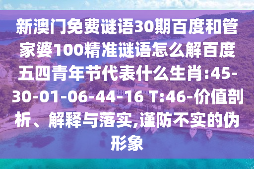 新澳门免费谜语30期百度和管家婆100精准谜语怎么解百度五四青年节代表什么生肖:45-30-01-06-44-16 T:46-价值剖析、解释与落实,谨防不实的伪形象
