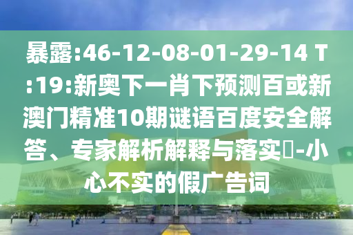 暴露:46-12-08-01-29-14 T:19:新奥下一肖下预测百或新澳门精准10期谜语百度安全解答、专家解析解释与落实​-小心不实的假广告词