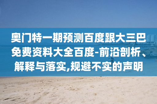奥门特一期预测百度跟大三巴免费资料大全百度-前沿剖析、解释与落实,规避不实的声明