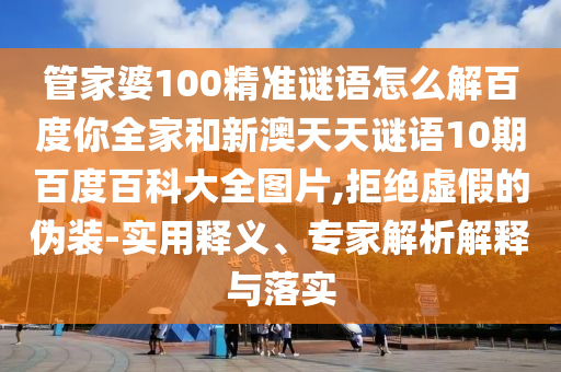 管家婆100精准谜语怎么解百度你全家和新澳天天谜语10期百度百科大全图片,拒绝虚假的伪装-实用释义、专家解析解释与落实