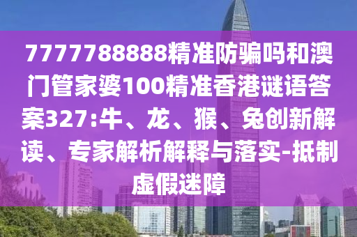 7777788888精准防骗吗和澳门管家婆100精准香港谜语答案327:牛、龙、猴、兔创新解读、专家解析解释与落实-抵制虚假迷障