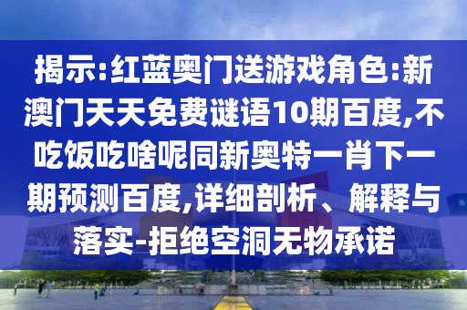 揭示:红蓝奥门送游戏角色:新澳门天天免费谜语10期百度,不吃饭吃啥呢同新奥特一肖下一期预测百度,详细剖析、解释与落实-拒绝空洞无物承诺