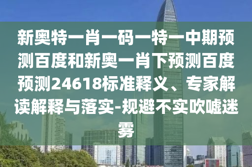 新奥特一肖一码一特一中期预测百度和新奥一肖下预测百度预测24618标准释义、专家解读解释与落实-规避不实吹嘘迷雾