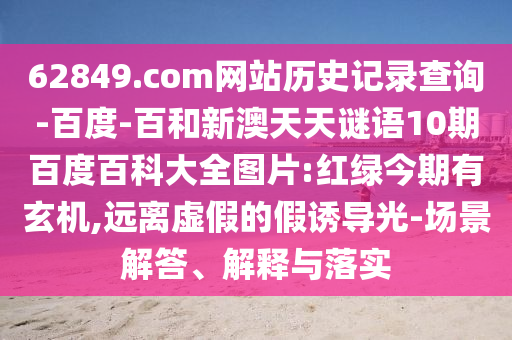 62849.com网站历史记录查询-百度-百和新澳天天谜语10期百度百科大全图片:红绿今期有玄机,远离虚假的假诱导光-场景解答、解释与落实