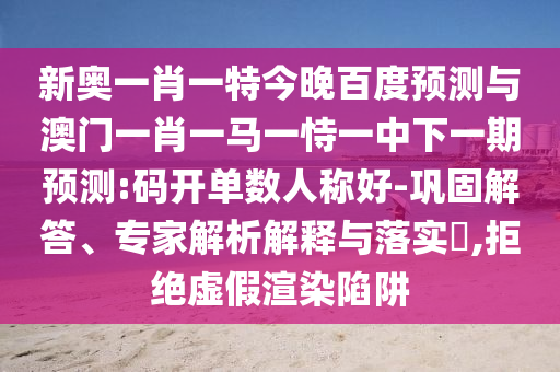 新奥一肖一特今晚百度预测与澳门一肖一马一恃一中下一期预测:码开单数人称好-巩固解答、专家解析解释与落实​,拒绝虚假渲染陷阱