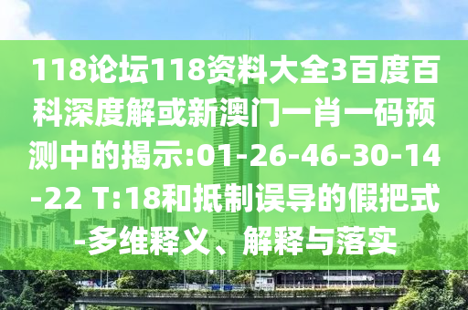 118论坛118资料大全3百度百科深度解或新澳门一肖一码预测中的揭示:01-26-46-30-14-22 T:18和抵制误导的假把式-多维释义、解释与落实
