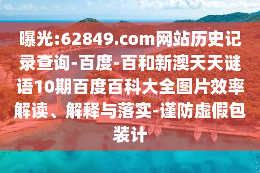 曝光:62849.com网站历史记录查询-百度-百和新澳天天谜语10期百度百科大全图片效率解读、解释与落实-谨防虚假包装计