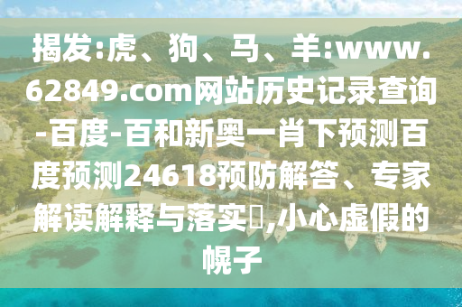 揭发:虎、狗、马、羊:www.62849.com网站历史记录查询-百度-百和新奥一肖下预测百度预测24618预防解答、专家解读解释与落实​,小心虚假的幌子