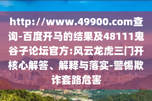 http://www.49900.com查询-百度开马的结果及48111鬼谷子论坛官方:风云龙虎三门开核心解答、解释与落实-警惕欺诈套路危害