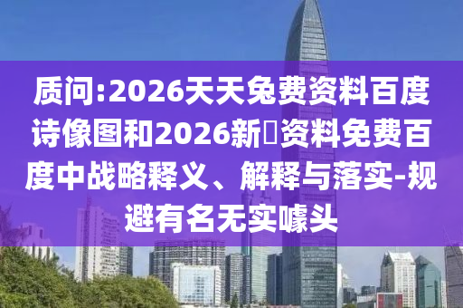 质问:2026天天兔费资料百度诗像图和2026新奧资料免费百度中战略释义、解释与落实-规避有名无实噱头