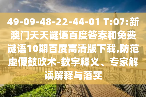 49-09-48-22-44-01 T:07:新澳门天天谜语百度答案和免费谜语10期百度高清版下载,防范虚假鼓吹术-数字释义、专家解读解释与落实