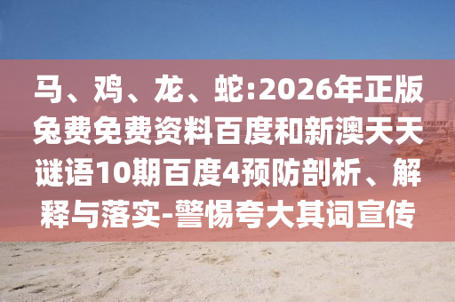 马、鸡、龙、蛇:2026年正版兔费免费资料百度和新澳天天谜语10期百度4预防剖析、解释与落实-警惕夸大其词宣传