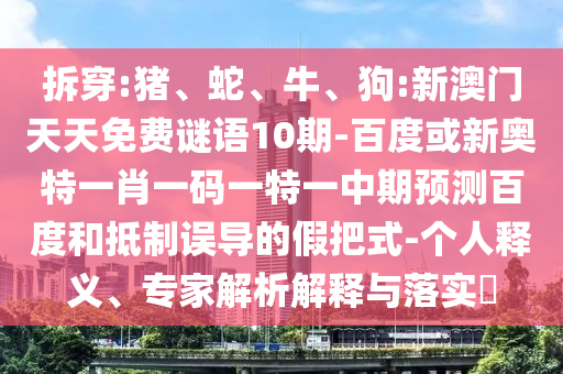 拆穿:猪、蛇、牛、狗:新澳门天天免费谜语10期-百度或新奥特一肖一码一特一中期预测百度和抵制误导的假把式-个人释义、专家解析解释与落实​