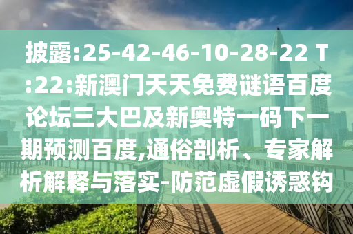披露:25-42-46-10-28-22 T:22:新澳门天天免费谜语百度论坛三大巴及新奥特一码下一期预测百度,通俗剖析、专家解析解释与落实-防范虚假诱惑钩
