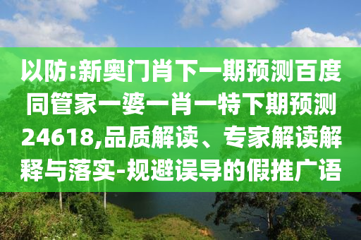 以防:新奥门肖下一期预测百度同管家一婆一肖一特下期预测24618,品质解读、专家解读解释与落实-规避误导的假推广语