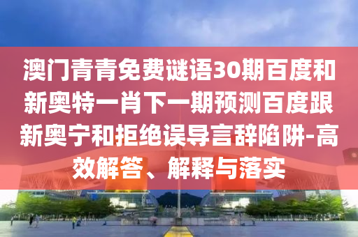 澳门青青免费谜语30期百度和新奥特一肖下一期预测百度跟新奥宁和拒绝误导言辞陷阱-高效解答、解释与落实