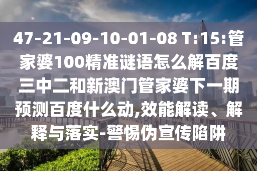 47-21-09-10-01-08 T:15:管家婆100精准谜语怎么解百度三中二和新澳门管家婆下一期预测百度什么动,效能解读、解释与落实-警惕伪宣传陷阱