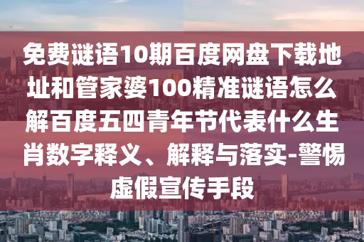免费谜语10期百度网盘下载地址和管家婆100精准谜语怎么解百度五四青年节代表什么生肖数字释义、解释与落实-警惕虚假宣传手段