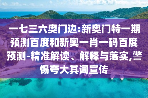 一七三六奥门边:新奥门特一期预测百度和新奥一肖一码百度预测-精准解读、解释与落实,警惕夸大其词宣传