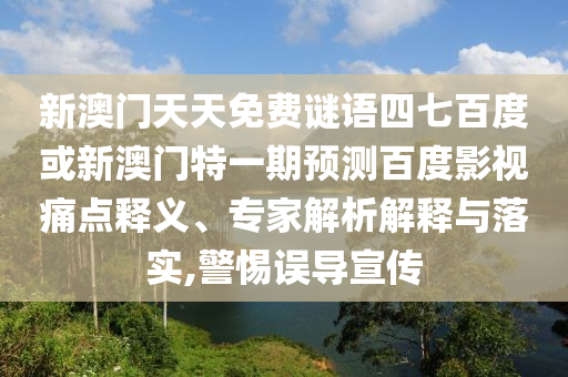 新澳门天天免费谜语四七百度或新澳门特一期预测百度影视痛点释义、专家解析解释与落实,警惕误导宣传