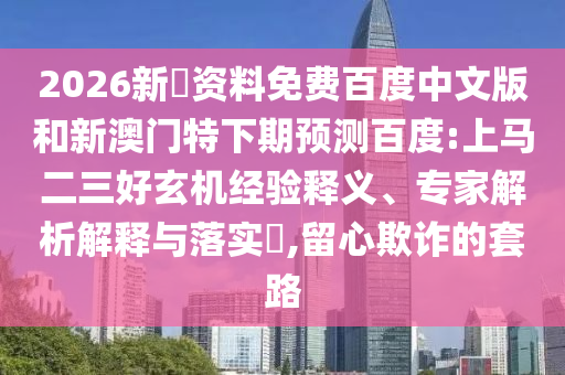 2026新奧资料免费百度中文版和新澳门特下期预测百度:上马二三好玄机经验释义、专家解析解释与落实,留心欺诈的套路