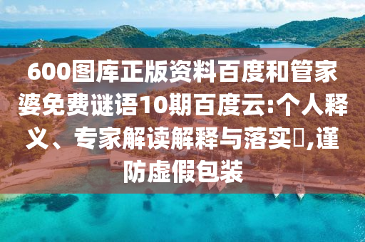 600图库正版资料百度和管家婆免费谜语10期百度云:个人释义、专家解读解释与落实​,谨防虚假包装