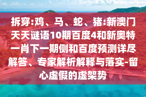 拆穿:鸡、马、蛇、猪:新澳门天天谜语10期百度4和新奥特一肖下一期侧和百度预测详尽解答、专家解析解释与落实-留心虚假的虚架势