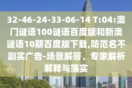 32-46-24-33-06-14 T:04:澳门谜语100谜语百度版和新澳谜语10期百度版下载,防范名不副实广告-场景解答、专家解析解释与落实