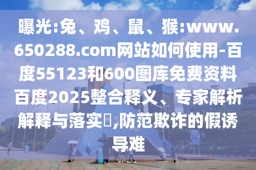 曝光:兔、鸡、鼠、猴:www.650288.com网站如何使用-百度55123和600图库免费资料百度2025整合释义、专家解析解释与落实​,防范欺诈的假诱导难